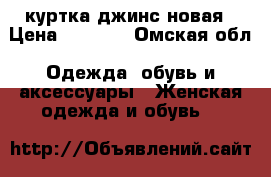 куртка джинс новая › Цена ­ 2 500 - Омская обл. Одежда, обувь и аксессуары » Женская одежда и обувь   